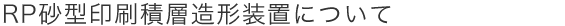 RP砂型印刷積層造形装置について